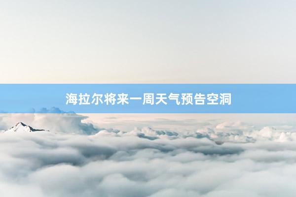 海拉尔将来一周天气预告空洞