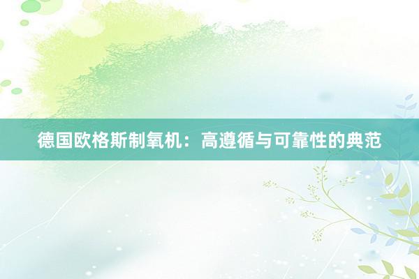 德国欧格斯制氧机：高遵循与可靠性的典范
