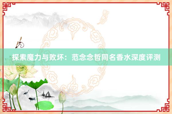 探索魔力与败坏：范念念哲同名香水深度评测