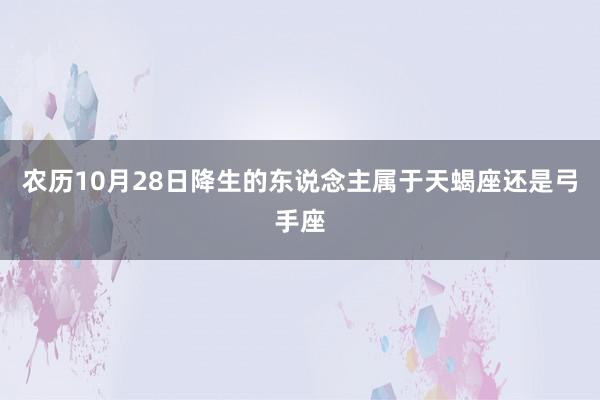 农历10月28日降生的东说念主属于天蝎座还是弓手座