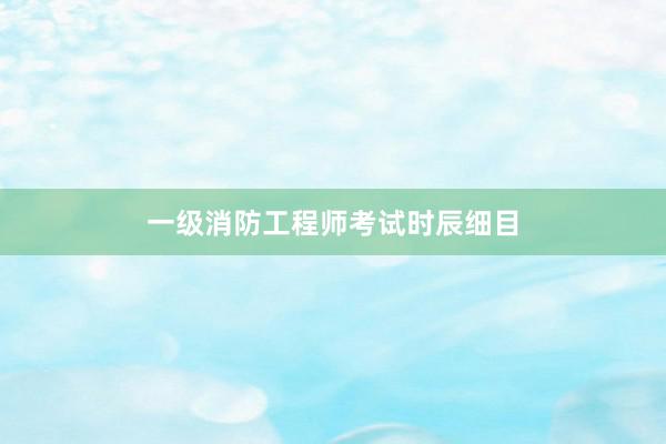一级消防工程师考试时辰细目
