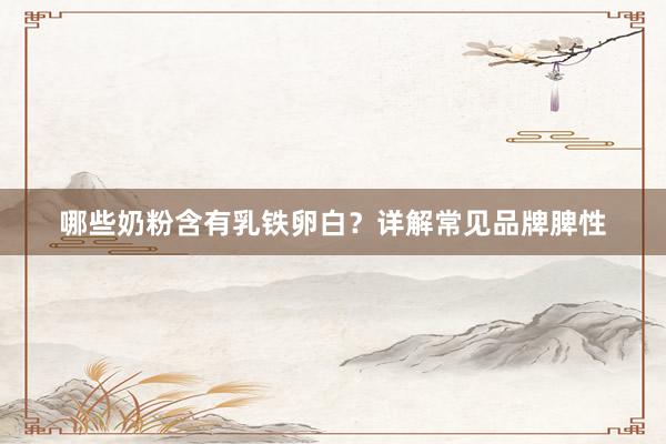 哪些奶粉含有乳铁卵白？详解常见品牌脾性